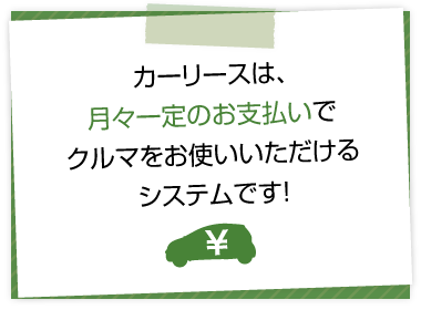 カーリースは、月々一定のお支払いでクルマをお使いいただけるシステムです！