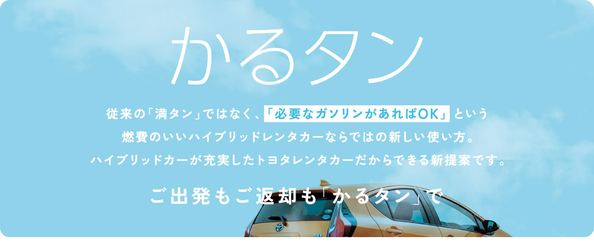 かるタン 従来の「満タン」ではなく、「必要なガソリンがあればOK」という燃費のいいハイブリッドレンタカーならではの新しい使い方。ハイブリッドカーが充実したトヨタレンタカーだからできる新提案です。